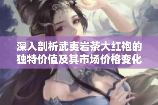 深入剖析武夷岩茶大红袍的独特价值及其市场价格变化