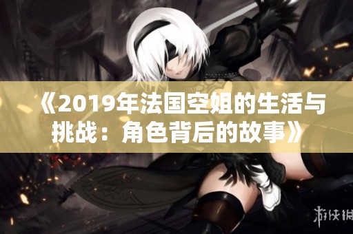 《2019年法国空姐的生活与挑战：角色背后的故事》