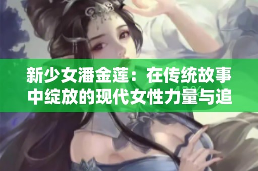 新少女潘金莲：在传统故事中绽放的现代女性力量与追求