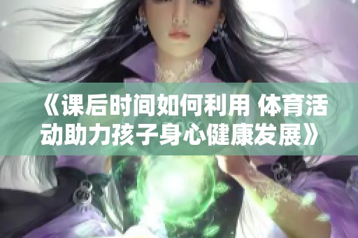 《课后时间如何利用 体育活动助力孩子身心健康发展》