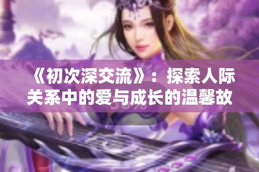 《初次深交流》：探索人际关系中的爱与成长的温馨故事