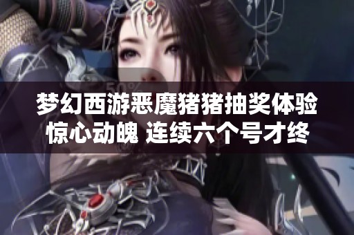 梦幻西游恶魔猪猪抽奖体验惊心动魄 连续六个号才终于获得重磅角色