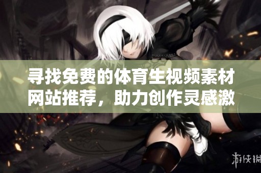 寻找免费的体育生视频素材网站推荐，助力创作灵感激发