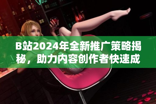 B站2024年全新推广策略揭秘，助力内容创作者快速成长