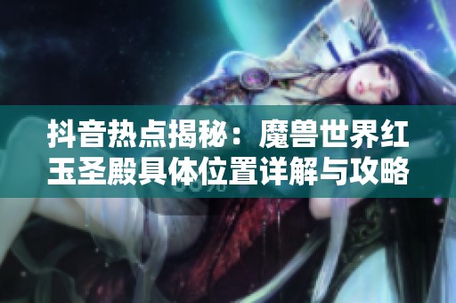 抖音热点揭秘：魔兽世界红玉圣殿具体位置详解与攻略分享