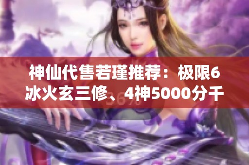 神仙代售若瑾推荐：极限6冰火玄三修、4神5000分千减抗攻略分享