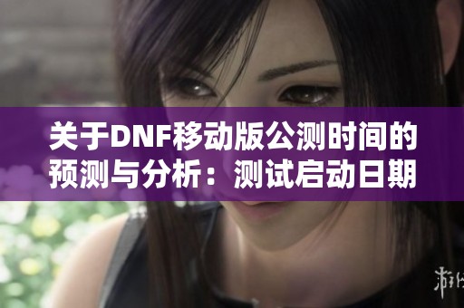 关于DNF移动版公测时间的预测与分析：测试启动日期的可能性探讨