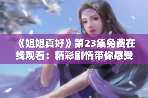 《姐姐真好》第23集免费在线观看：精彩剧情带你感受姐妹情深