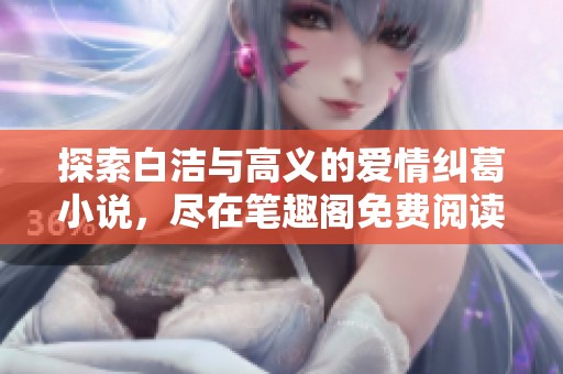 探索白洁与高义的爱情纠葛小说，尽在笔趣阁免费阅读完整版