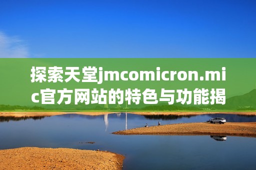 探索天堂jmcomicron.mic官方网站的特色与功能揭秘