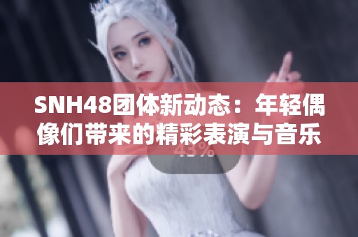 SNH48团体新动态：年轻偶像们带来的精彩表演与音乐盛宴