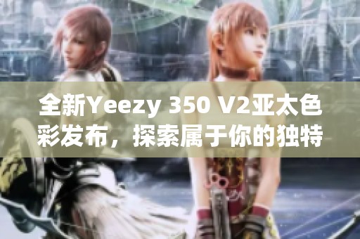 全新Yeezy 350 V2亚太色彩发布，探索属于你的独特风格