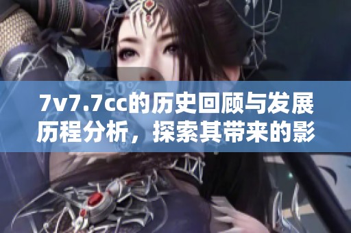 7v7.7cc的历史回顾与发展历程分析，探索其带来的影响与意义