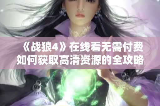 《战狼4》在线看无需付费如何获取高清资源的全攻略