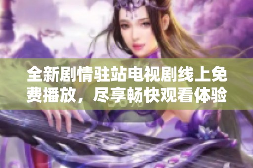 全新剧情驻站电视剧线上免费播放，尽享畅快观看体验！