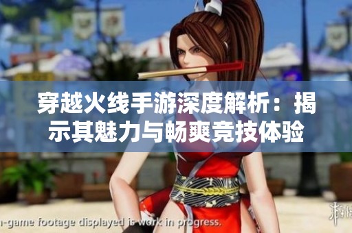 穿越火线手游深度解析：揭示其魅力与畅爽竞技体验