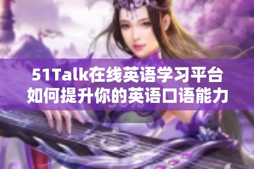 51Talk在线英语学习平台如何提升你的英语口语能力与交流自信