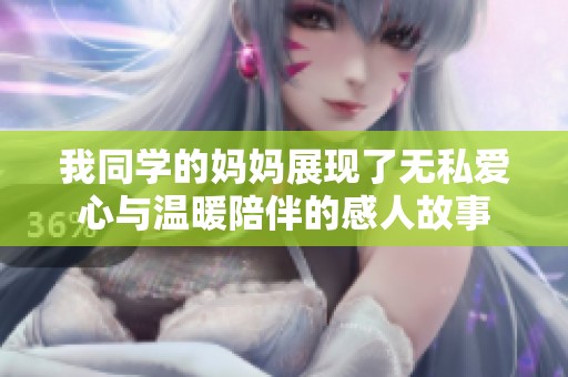 我同学的妈妈展现了无私爱心与温暖陪伴的感人故事