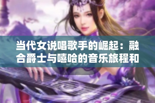 当代女说唱歌手的崛起：融合爵士与嘻哈的音乐旅程和母亲的影响