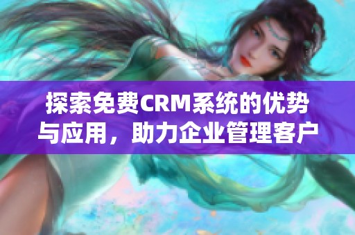 探索免费CRM系统的优势与应用，助力企业管理客户关系