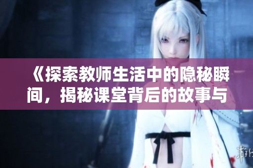 《探索教师生活中的隐秘瞬间，揭秘课堂背后的故事与情感》