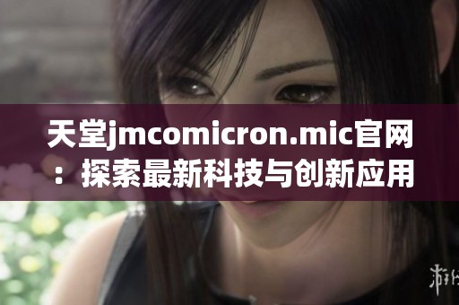 天堂jmcomicron.mic官网：探索最新科技与创新应用的全面指南