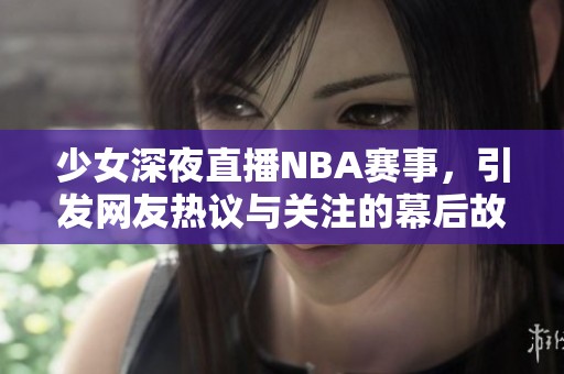 少女深夜直播NBA赛事，引发网友热议与关注的幕后故事