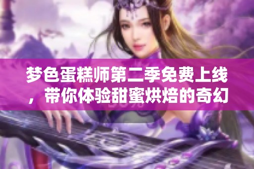 梦色蛋糕师第二季免费上线，带你体验甜蜜烘焙的奇幻之旅