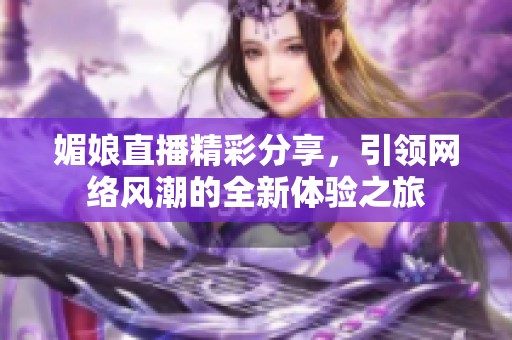 媚娘直播精彩分享，引领网络风潮的全新体验之旅