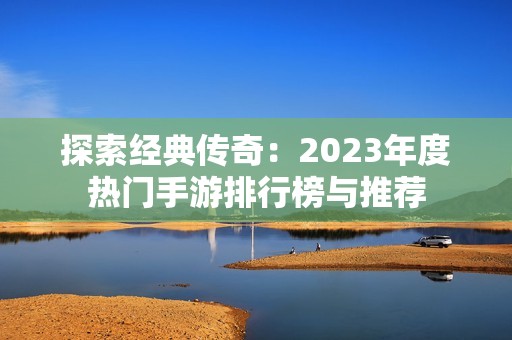 探索经典传奇：2023年度热门手游排行榜与推荐