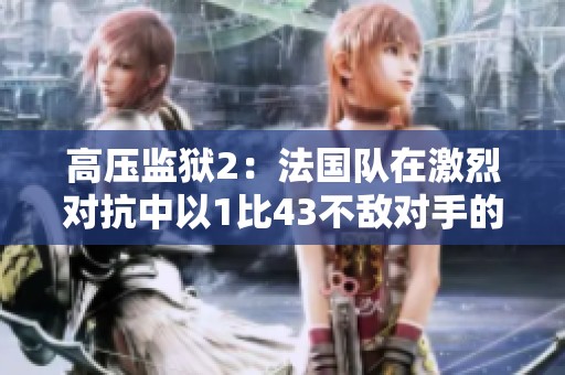 高压监狱2：法国队在激烈对抗中以1比43不敌对手的赛况分析