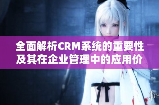 全面解析CRM系统的重要性及其在企业管理中的应用价值