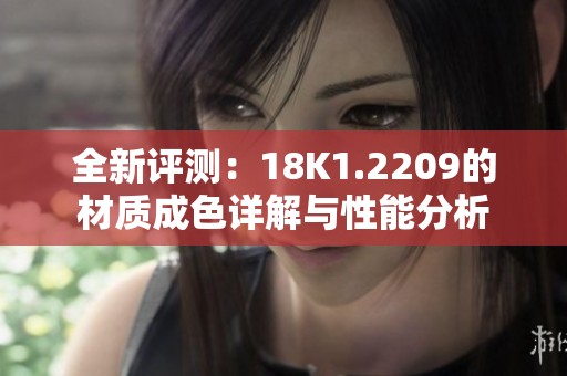 全新评测：18K1.2209的材质成色详解与性能分析