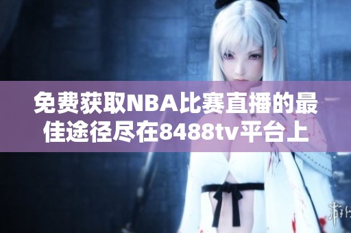 免费获取NBA比赛直播的最佳途径尽在8488tv平台上