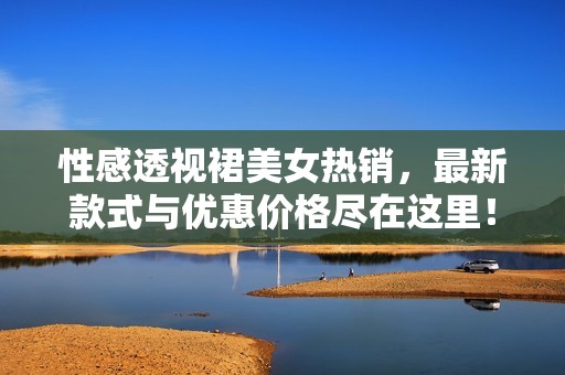 性感透视裙美女热销，最新款式与优惠价格尽在这里！