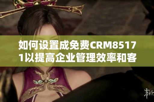 如何设置成免费CRM85171以提高企业管理效率和客户关系维护