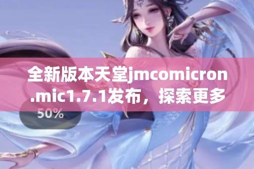 全新版本天堂jmcomicron.mic1.7.1发布，探索更多精彩功能与改进细节