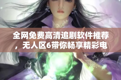 全网免费高清追剧软件推荐，无人区6带你畅享精彩电影和电视剧