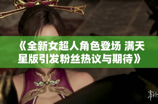 《全新女超人角色登场 满天星版引发粉丝热议与期待》