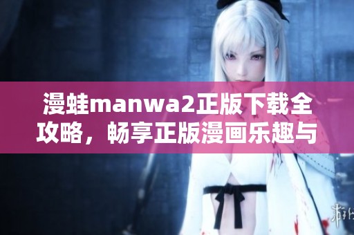 漫蛙manwa2正版下载全攻略，畅享正版漫画乐趣与精彩内容