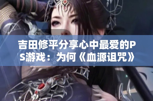 吉田修平分享心中最爱的PS游戏：为何《血源诅咒》成为PS4时代经典