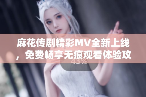 麻花传剧精彩MV全新上线，免费畅享无痕观看体验攻略