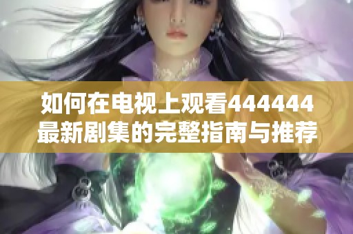 如何在电视上观看444444最新剧集的完整指南与推荐平台