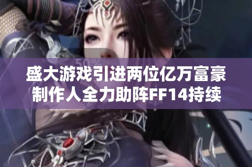 盛大游戏引进两位亿万富豪制作人全力助阵FF14持续运营