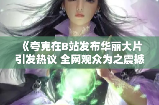 《夸克在B站发布华丽大片引发热议 全网观众为之震撼》