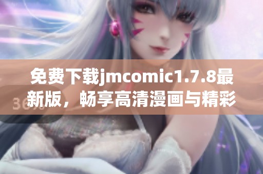 免费下载jmcomic1.7.8最新版，畅享高清漫画与精彩故事尽在掌中