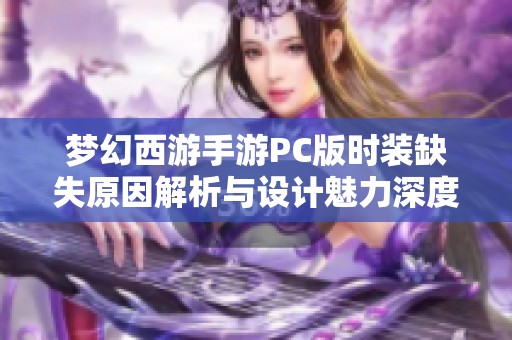 梦幻西游手游PC版时装缺失原因解析与设计魅力深度探讨