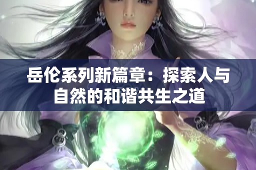 岳伦系列新篇章：探索人与自然的和谐共生之道