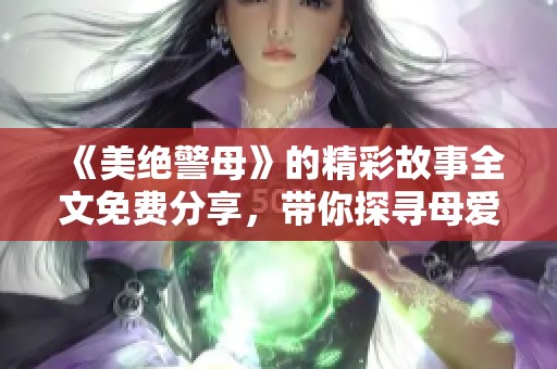 《美绝警母》的精彩故事全文免费分享，带你探寻母爱的伟大之情