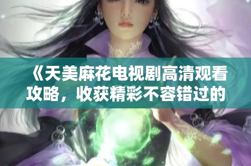 《天美麻花电视剧高清观看攻略，收获精彩不容错过的视觉体验》